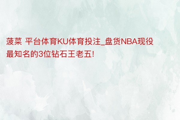 菠菜 平台体育KU体育投注_盘货NBA现役最知名的3位钻石王老五!