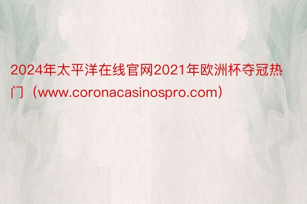 2024年太平洋在线官网2021年欧洲杯夺冠热门（www.coronacasinospro.com）