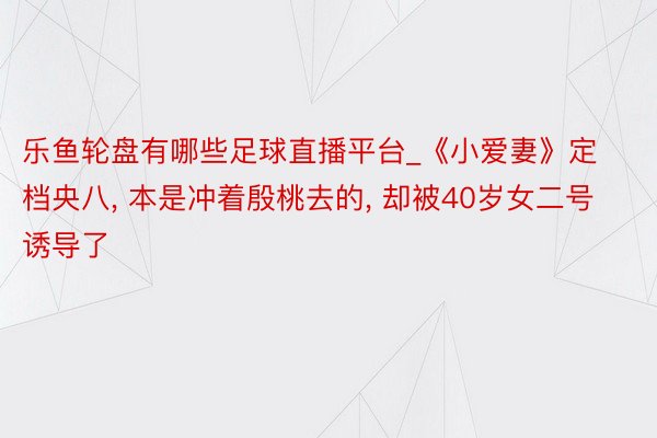 乐鱼轮盘有哪些足球直播平台_《小爱妻》定档央八, 本是冲着殷桃去的, 却被40岁