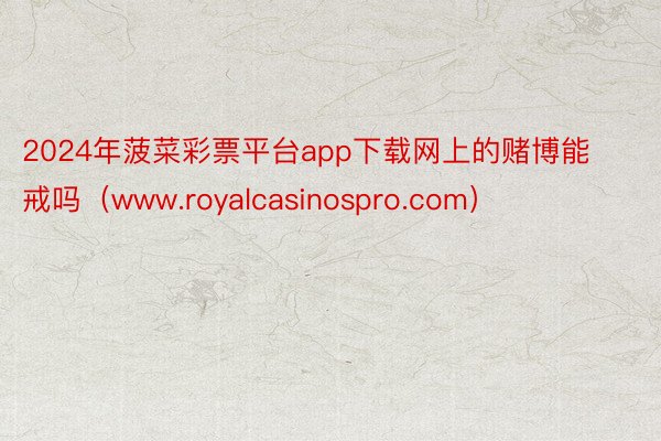 2024年菠菜彩票平台app下载网上的赌博能戒吗（www.royalcasino