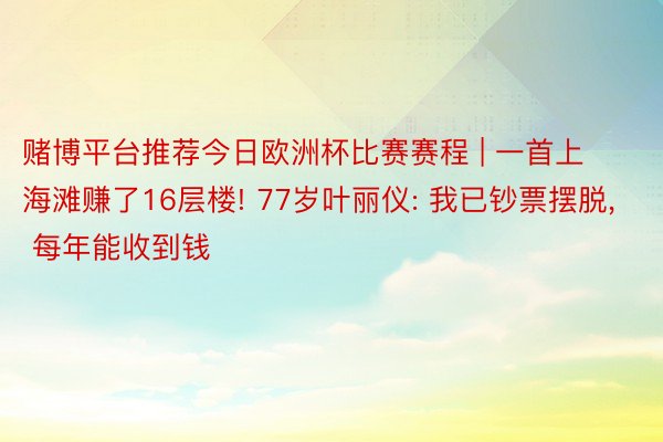 赌博平台推荐今日欧洲杯比赛赛程 | 一首上海滩赚了16层楼! 77岁叶丽仪: 我