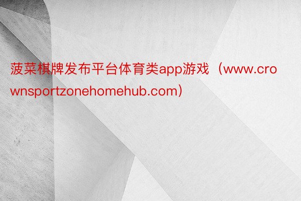 菠菜棋牌发布平台体育类app游戏（www.crownsportzonehomeh