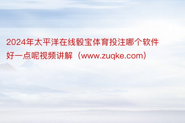 2024年太平洋在线骰宝体育投注哪个软件好一点呢视频讲解（www.zuqke.c