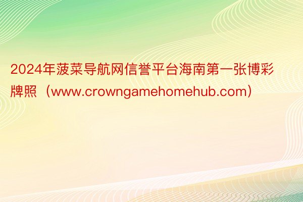 2024年菠菜导航网信誉平台海南第一张博彩牌照（www.crowngamehom