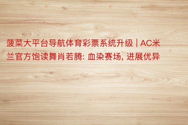 菠菜大平台导航体育彩票系统升级 | AC米兰官方饱读舞肖若腾: 血染赛场, 进展