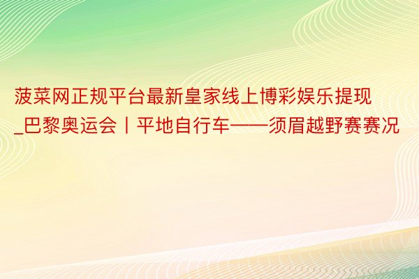 菠菜网正规平台最新皇家线上博彩娱乐提现_巴黎奥运会丨平地自行车——须眉越野赛赛况