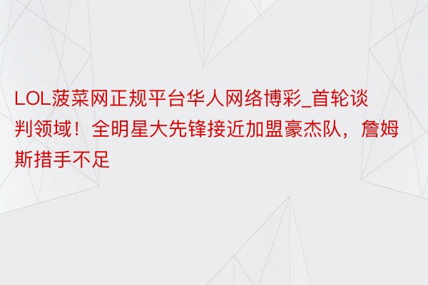 LOL菠菜网正规平台华人网络博彩_首轮谈判领域！全明星大先锋接近加盟豪杰队，詹姆