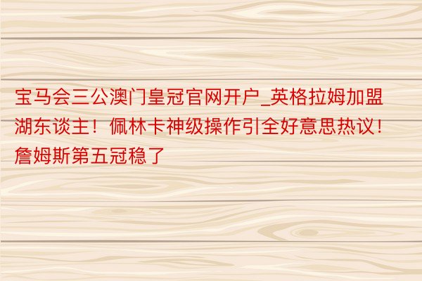 宝马会三公澳门皇冠官网开户_英格拉姆加盟湖东谈主！佩林卡神级操作引全好意思热议！