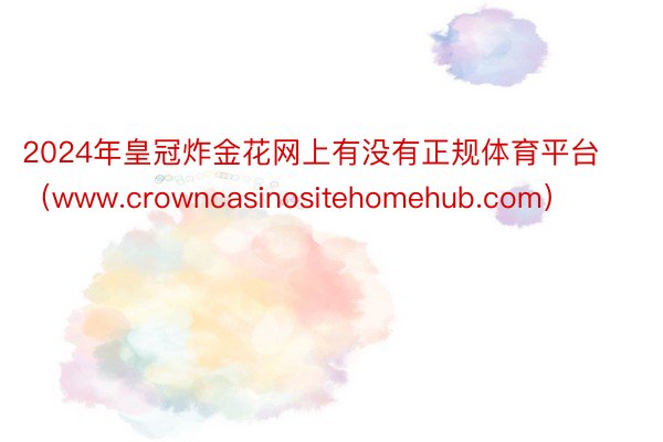 2024年皇冠炸金花网上有没有正规体育平台（www.crowncasinosit