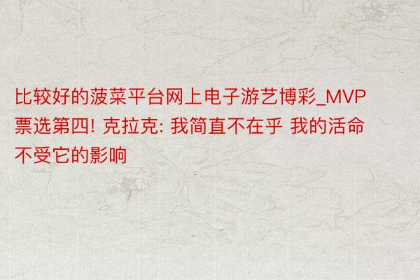 比较好的菠菜平台网上电子游艺博彩_MVP票选第四! 克拉克: 我简直不在乎 我的