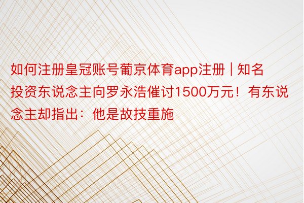 如何注册皇冠账号葡京体育app注册 | 知名投资东说念主向罗永浩催讨1500万元！有东说念主却指出：他是故技重施