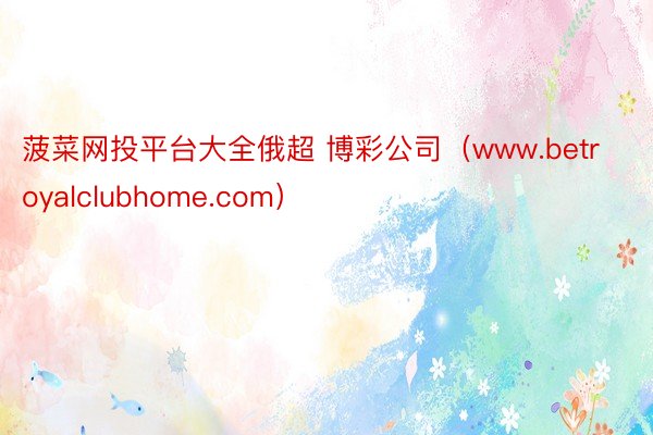 菠菜网投平台大全俄超 博彩公司（www.betroyalclubhome.com）