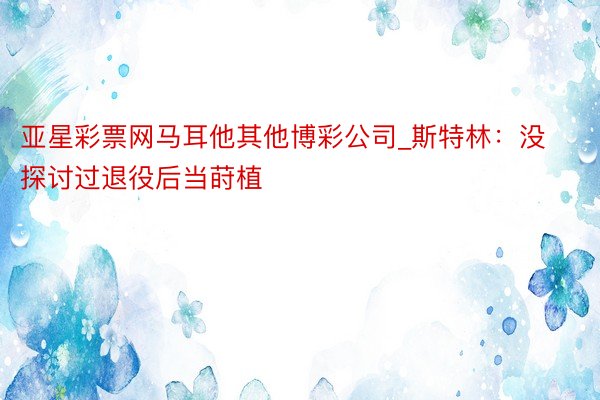 亚星彩票网马耳他其他博彩公司_斯特林：没探讨过退役后当莳植