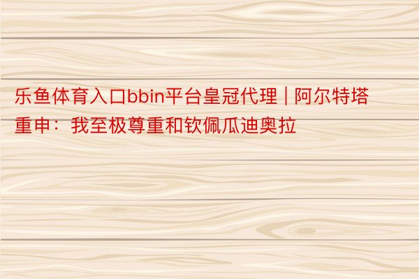 乐鱼体育入口bbin平台皇冠代理 | 阿尔特塔重申：我至极尊重和钦佩瓜迪奥拉