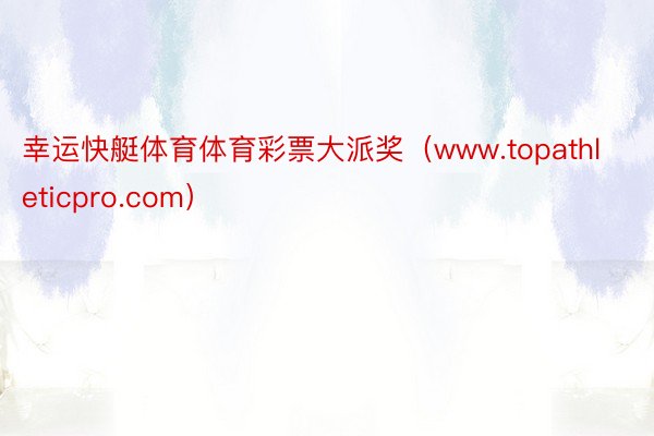 幸运快艇体育体育彩票大派奖（www.topathleticpro.com）