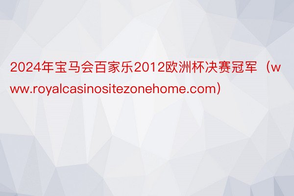 2024年宝马会百家乐2012欧洲杯决赛冠军（www.royalcasinosi