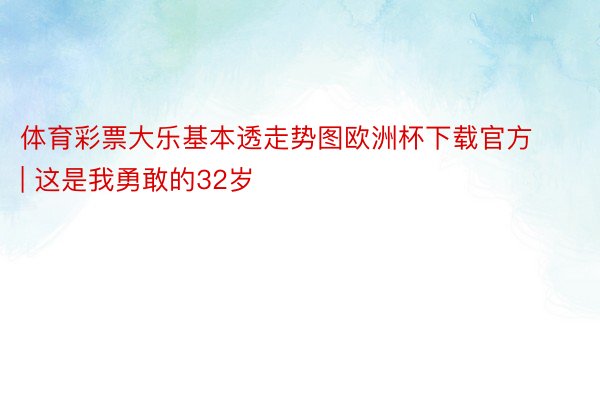 体育彩票大乐基本透走势图欧洲杯下载官方 | 这是我勇敢的32岁