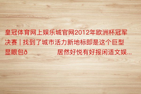 皇冠体育网上娱乐城官网2012年欧洲杯冠军决赛 | 找到了城市活力新地标即是这个