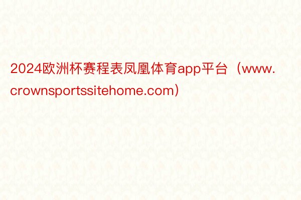 2024欧洲杯赛程表凤凰体育app平台（www.crownsportssiteh