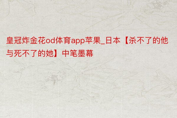 皇冠炸金花od体育app苹果_日本【杀不了的他与死不了的她】中笔墨幕