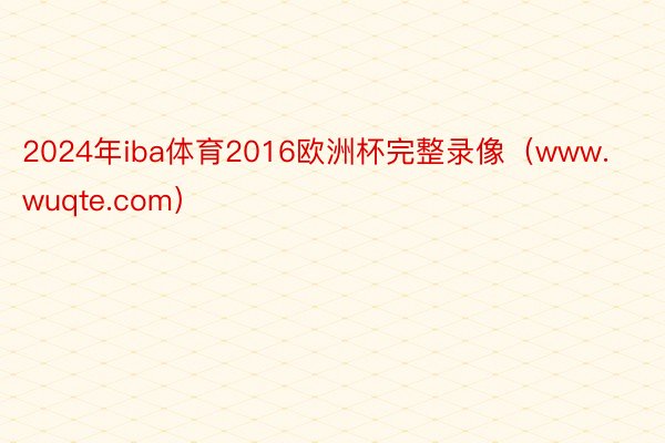 2024年iba体育2016欧洲杯完整录像（www.wuqte.com）