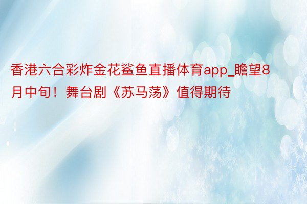 香港六合彩炸金花鲨鱼直播体育app_瞻望8月中旬！舞台剧《苏马荡》值得期待