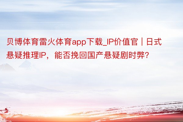 贝博体育雷火体育app下载_IP价值官 | 日式悬疑推理IP，能否挽回国产悬疑剧