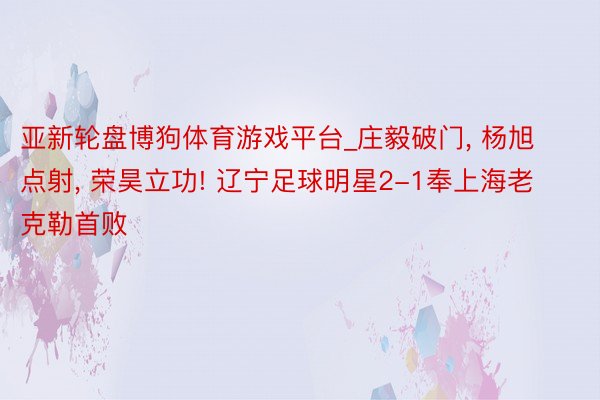 亚新轮盘博狗体育游戏平台_庄毅破门, 杨旭点射, 荣昊立功! 辽宁足球明星2-1