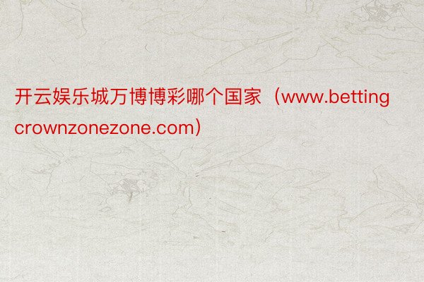 开云娱乐城万博博彩哪个国家（www.bettingcrownzonezone.c