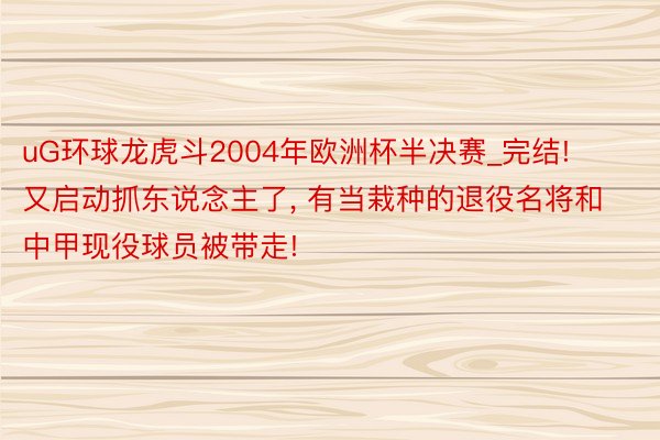 uG环球龙虎斗2004年欧洲杯半决赛_完结! 又启动抓东说念主了, 有当栽种的退