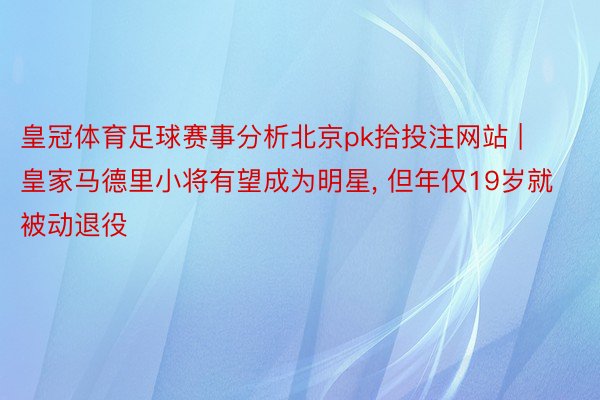 皇冠体育足球赛事分析北京pk拾投注网站 | 皇家马德里小将有望成为明星, 但年仅