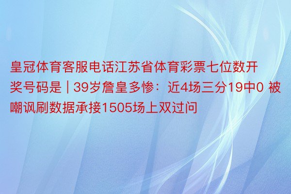 皇冠体育客服电话江苏省体育彩票七位数开奖号码是 | 39岁詹皇多惨：近4场三分19中0 被嘲讽刷数据承接1505场上双过问