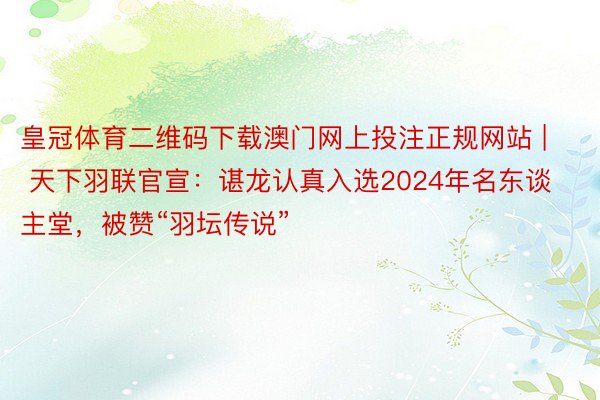 皇冠体育二维码下载澳门网上投注正规网站 | 天下羽联官宣：谌龙认真入选2024年名东谈主堂，被赞“羽坛传说”