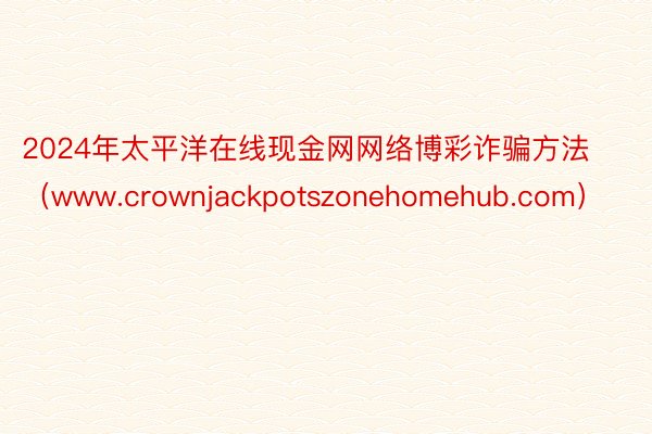 2024年太平洋在线现金网网络博彩诈骗方法（www.crownjackpotszonehomehub.com）