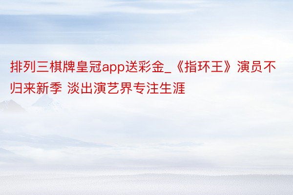 排列三棋牌皇冠app送彩金_《指环王》演员不归来新季 淡出演艺界专注生涯