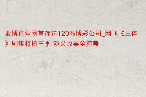 亚博直营网首存送120%博彩公司_网飞《三体》剧集将拍三季 演义故事全掩盖