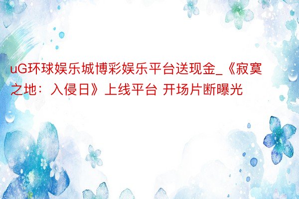 uG环球娱乐城博彩娱乐平台送现金_《寂寞之地：入侵日》上线平台 开场片断曝光