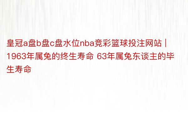 皇冠a盘b盘c盘水位nba竞彩篮球投注网站 | 1963年属兔的终生寿命 63年属兔东谈主的毕生寿命