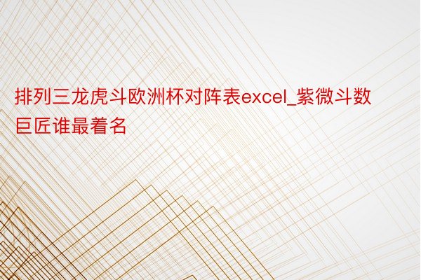 排列三龙虎斗欧洲杯对阵表excel_紫微斗数巨匠谁最着名