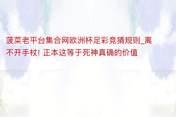 菠菜老平台集合网欧洲杯足彩竞猜规则_离不开手杖! 正本这等于死神真确的价值