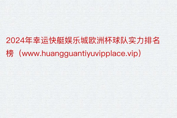 2024年幸运快艇娱乐城欧洲杯球队实力排名榜（www.huangguantiyuvipplace.vip）