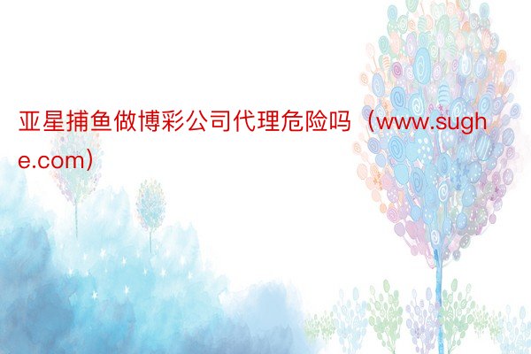 亚星捕鱼做博彩公司代理危险吗（www.sughe.com）