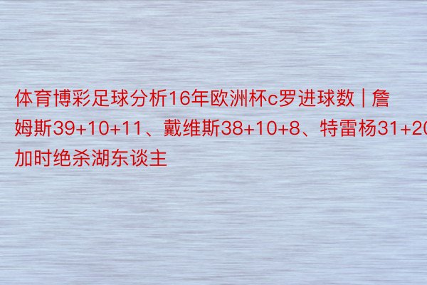 体育博彩足球分析16年欧洲杯c罗进球数 | 詹姆斯39+10+11、戴维斯38+10+8、特雷杨31+20加时绝杀湖东谈主