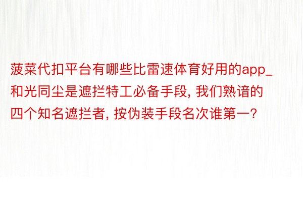 菠菜代扣平台有哪些比雷速体育好用的app_和光同尘是遮拦特工必备手段, 我们熟谙