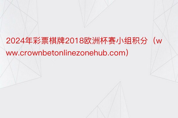 2024年彩票棋牌2018欧洲杯赛小组积分（www.crownbetonlinezonehub.com）