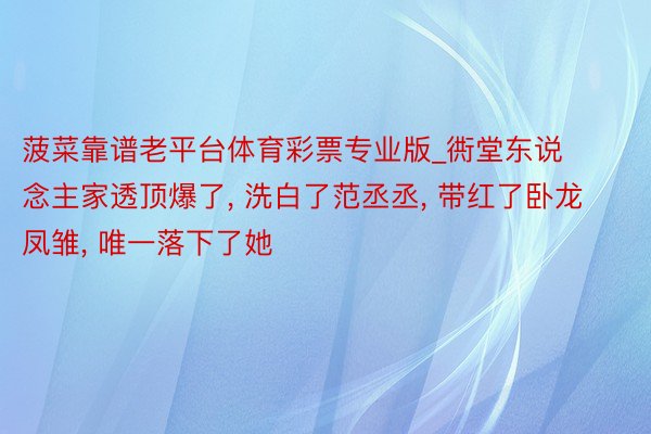 菠菜靠谱老平台体育彩票专业版_衖堂东说念主家透顶爆了, 洗白了范丞丞, 带红了卧