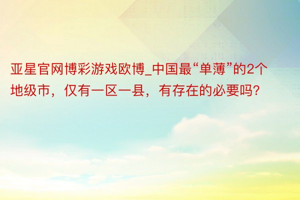 亚星官网博彩游戏欧博_中国最“单薄”的2个地级市，仅有一区一县，有存在的必要吗？