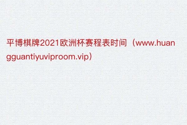 平博棋牌2021欧洲杯赛程表时间（www.huangguantiyuviproom.vip）