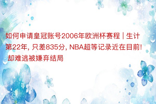 如何申请皇冠账号2006年欧洲杯赛程 | 生计第22年, 只差835分, NBA超等记录近在目前! 却难逃被嫌弃结局