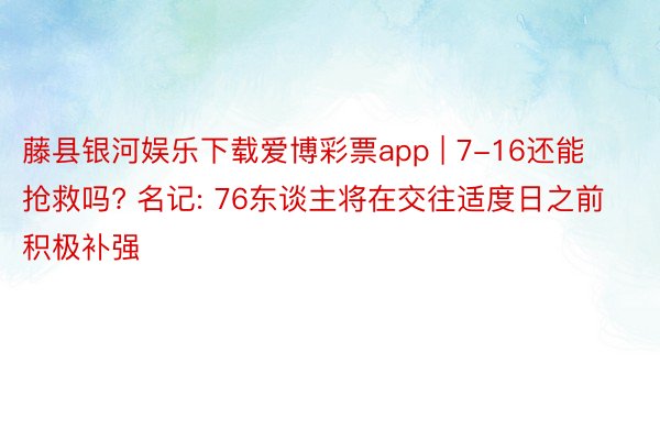 藤县银河娱乐下载爱博彩票app | 7-16还能抢救吗? 名记: 76东谈主将在交往适度日之前积极补强